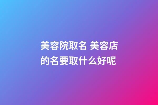 美容院取名 美容店的名要取什么好呢-第1張-店鋪起名-玄機派